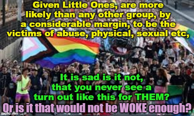 Kinda a pity that protecting Little Ones from Pedo Filth is not WOKE! | Given Little Ones, are more likely than any other group, by a considerable margin, to be the victims of abuse, physical, sexual etc, Yarra Man; It is sad is it not, that you never see a turn out like this for THEM? Or is it that would not be WOKE enough? | image tagged in blm,aboriginals,self gratification by poxy,virtue signaling,progressives,lgbtiqa | made w/ Imgflip meme maker