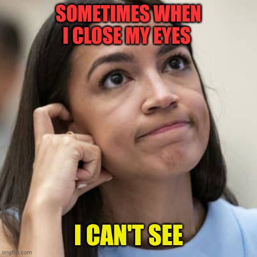 Eyes Closed | SOMETIMES WHEN I CLOSE MY EYES; I CAN'T SEE | image tagged in aoc thinking,funny memes | made w/ Imgflip meme maker