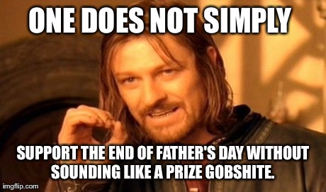 One Does Not Simply | ONE DOES NOT SIMPLY  SUPPORT THE END OF FATHER'S DAY WITHOUT SOUNDING LIKE A PRIZE GOBSHITE. | image tagged in memes,one does not simply | made w/ Imgflip meme maker