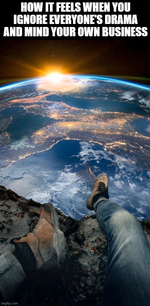 drama | HOW IT FEELS WHEN YOU IGNORE EVERYONE’S DRAMA AND MIND YOUR OWN BUSINESS | image tagged in memes | made w/ Imgflip meme maker