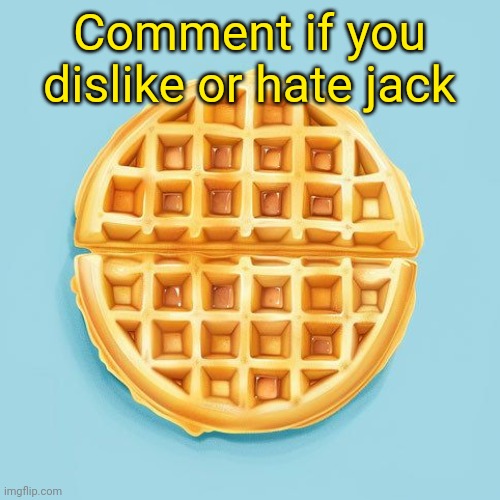 Waffle | Comment if you dislike or hate jack | image tagged in waffle | made w/ Imgflip meme maker