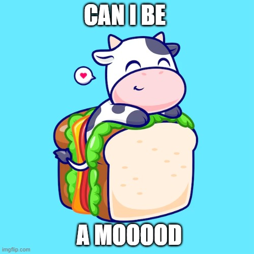 cow toast happy | CAN I BE; A MOOOOD | image tagged in cow toast happy | made w/ Imgflip meme maker