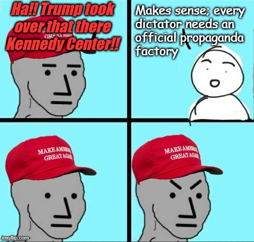 I mean... | Ha!! Trump took over that there Kennedy Center!! Makes sense; every
dictator needs an 
official propaganda
factory | image tagged in frustrated maga npc | made w/ Imgflip meme maker