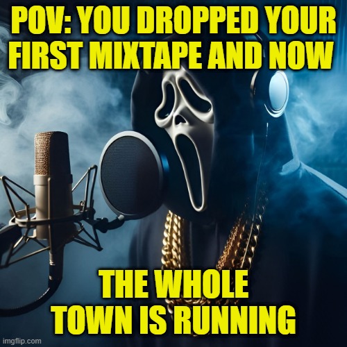 first mixtape | POV: YOU DROPPED YOUR FIRST MIXTAPE AND NOW; THE WHOLE TOWN IS RUNNING | image tagged in memes,ghostface | made w/ Imgflip meme maker