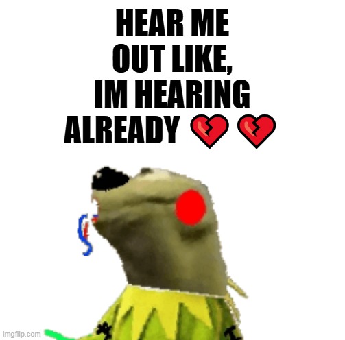 HEAR ME OUT LIKE, IM HEARING ALREADY 💔💔 | made w/ Imgflip meme maker