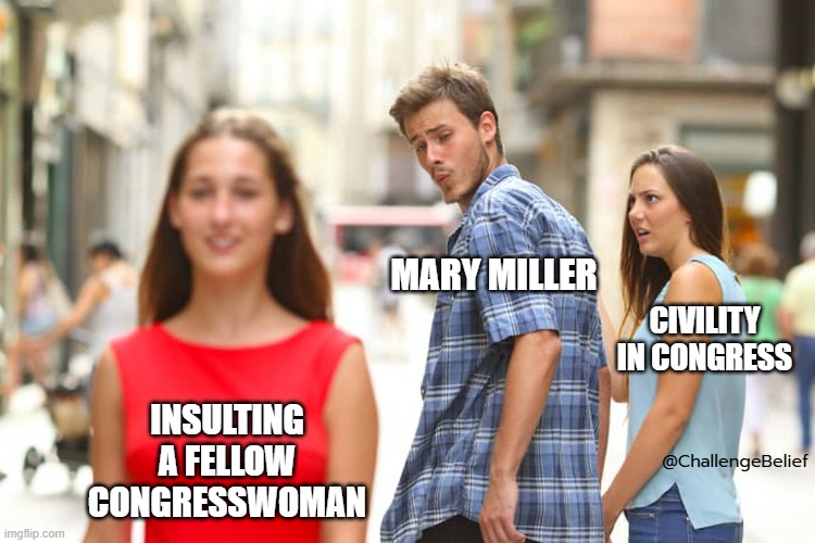 Misgendering Congresswoman | MARY MILLER; CIVILITY IN CONGRESS; INSULTING A FELLOW CONGRESSWOMAN; @ChallengeBelief | image tagged in memes,distracted boyfriend | made w/ Imgflip meme maker