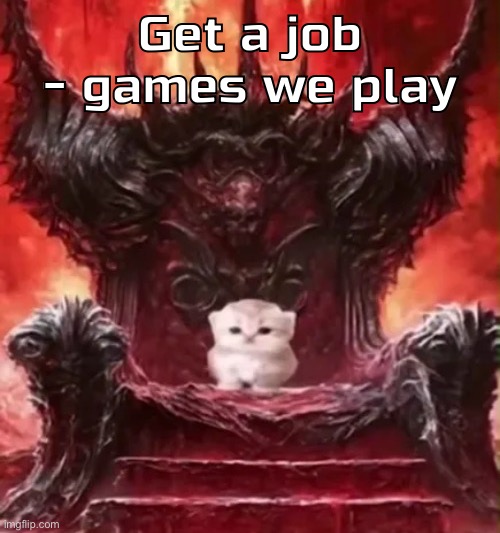 Kitty :3 | Get a job - games we play | image tagged in kitty 3 | made w/ Imgflip meme maker