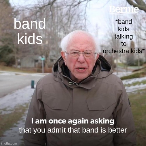 (disco: we are tho) | band kids; *band kids talking to orchestra kids*; that you admit that band is better | image tagged in memes,bernie i am once again asking for your support | made w/ Imgflip meme maker