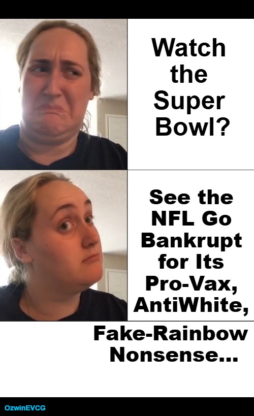 0% There, 100% Here | Watch 

the 

Super 

Bowl? See the 

NFL Go 

Bankrupt 

for Its 

Pro-Vax, 

AntiWhite, Fake-Rainbow 

Nonsense... OzwinEVCG | image tagged in kombucha girl hd,nfl football,super bowl,lgbtq,aniwhitism,''vaccines'' | made w/ Imgflip meme maker