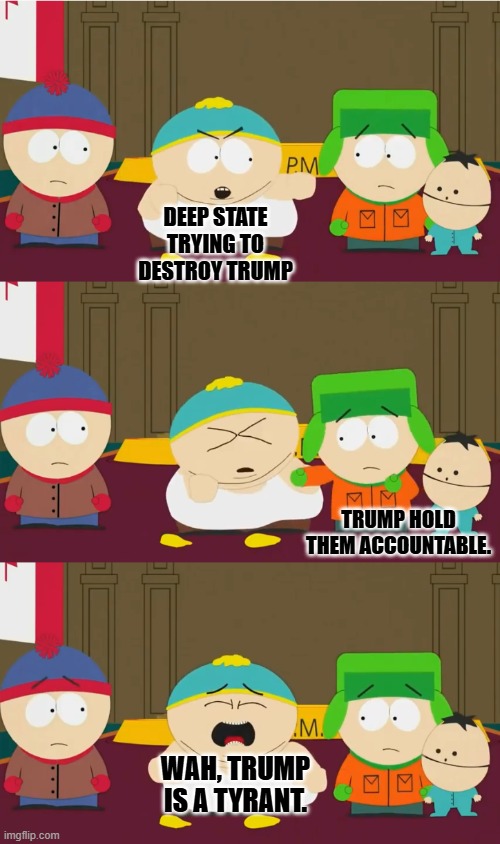 Cartman's One-Sided Fight | DEEP STATE TRYING TO DESTROY TRUMP TRUMP HOLD THEM ACCOUNTABLE. WAH, TRUMP IS A TYRANT. | image tagged in cartman's one-sided fight | made w/ Imgflip meme maker