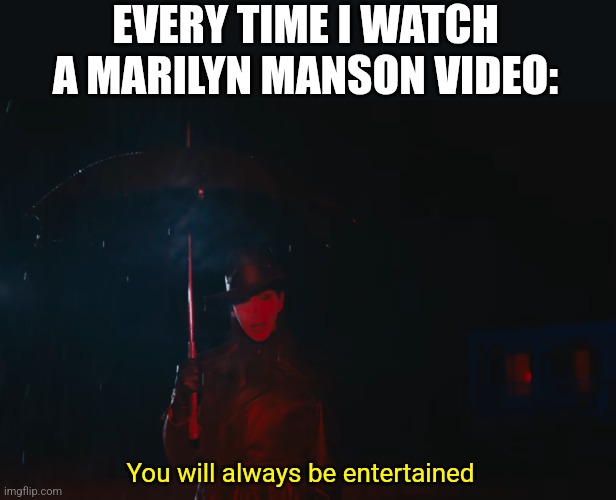 HE HAS GOOD VIDEOS | EVERY TIME I WATCH A MARILYN MANSON VIDEO:; You will always be entertained | image tagged in marilyn manson,music videos,metal,rock music | made w/ Imgflip meme maker