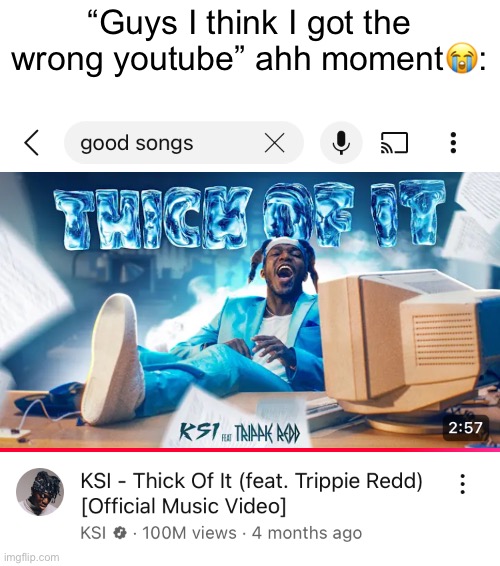 This will be like that on yotube | “Guys I think I got the wrong youtube” ahh moment😭: | image tagged in songs,funny,memes,ksi | made w/ Imgflip meme maker