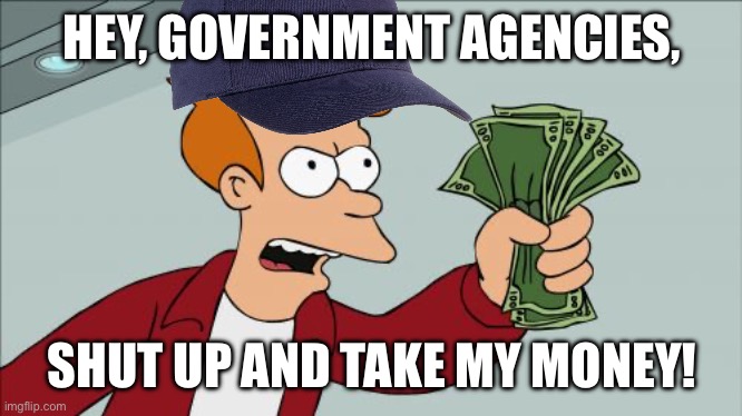 Leftists on corruption of government agencies | HEY, GOVERNMENT AGENCIES, SHUT UP AND TAKE MY MONEY! | image tagged in memes,shut up and take my money fry | made w/ Imgflip meme maker