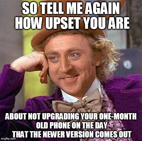 Creepy Condescending Wonka | SO TELL ME AGAIN HOW UPSET YOU ARE ABOUT NOT UPGRADING YOUR ONE-MONTH OLD PHONE ON THE DAY THAT THE NEWER VERSION COMES OUT | image tagged in memes,creepy condescending wonka | made w/ Imgflip meme maker