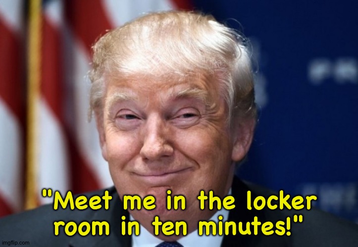 Donald Trump Smiles | "Meet me in the locker room in ten minutes!" | image tagged in donald trump smiles | made w/ Imgflip meme maker