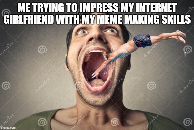 Impressing | ME TRYING TO IMPRESS MY INTERNET GIRLFRIEND WITH MY MEME MAKING SKILLS | image tagged in funny,memes,abstract | made w/ Imgflip meme maker