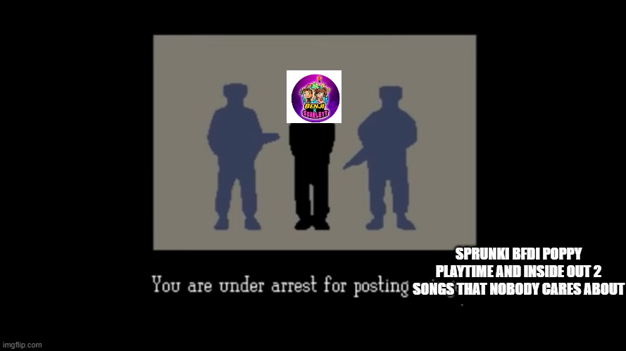 You are under arrest for posting cringe | SPRUNKI BFDI POPPY PLAYTIME AND INSIDE OUT 2 SONGS THAT NOBODY CARES ABOUT | image tagged in you are under arrest for posting cringe | made w/ Imgflip meme maker