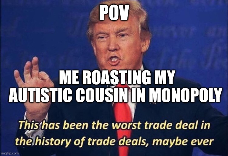 POV | POV; ME ROASTING MY AUTISTIC COUSIN IN MONOPOLY | image tagged in donald trump worst trade deal | made w/ Imgflip meme maker