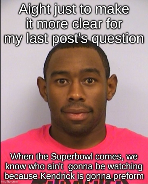 Tyler Mugshot | Aight just to make it more clear for my last post's question; When the Superbowl comes, we know who ain't  gonna be watching because Kendrick is gonna preform | image tagged in tyler mugshot | made w/ Imgflip meme maker