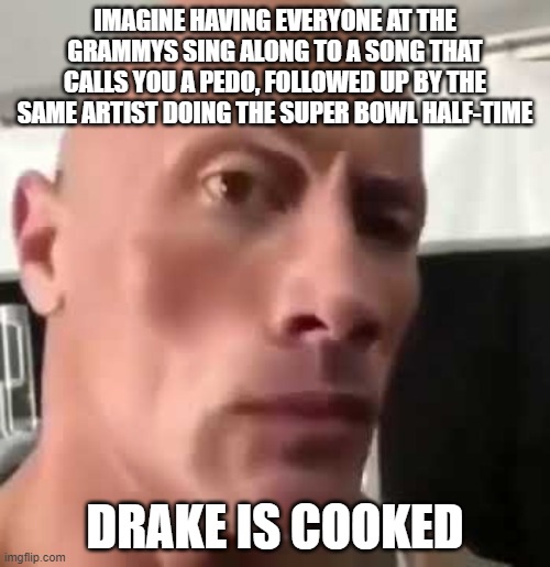 The Rock Eyebrows | IMAGINE HAVING EVERYONE AT THE GRAMMYS SING ALONG TO A SONG THAT CALLS YOU A PEDO, FOLLOWED UP BY THE SAME ARTIST DOING THE SUPER BOWL HALF-TIME; DRAKE IS COOKED | image tagged in the rock eyebrows | made w/ Imgflip meme maker