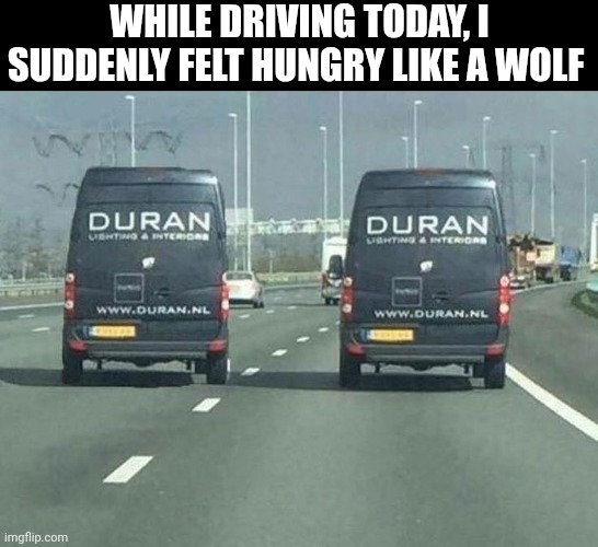 While Driving Today, I Suddenly Felt Hungry Like A Wolf | WHILE DRIVING TODAY, I SUDDENLY FELT HUNGRY LIKE A WOLF | image tagged in chris joines | made w/ Imgflip meme maker