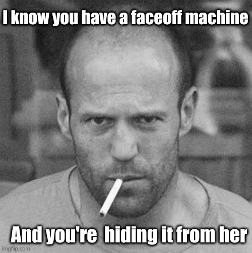 STATHAM SMOKING | I know you have a faceoff machine And you're  hiding it from her | image tagged in statham smoking | made w/ Imgflip meme maker