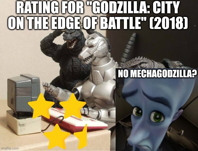 Godzilla: City on the Edge of Battle rating | RATING FOR "GODZILLA: CITY ON THE EDGE OF BATTLE" (2018); NO MECHAGODZILLA? | image tagged in godzilla-kiryu-gamera-pc | made w/ Imgflip meme maker