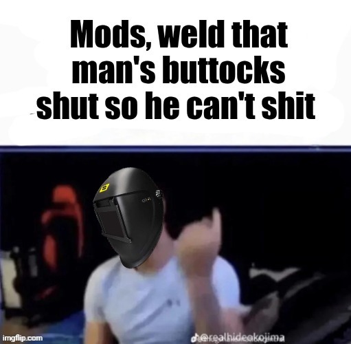 Mods, weld that man's buttocks shut so he can't shit | image tagged in mods weld that man's buttocks shut so he can't shit | made w/ Imgflip meme maker