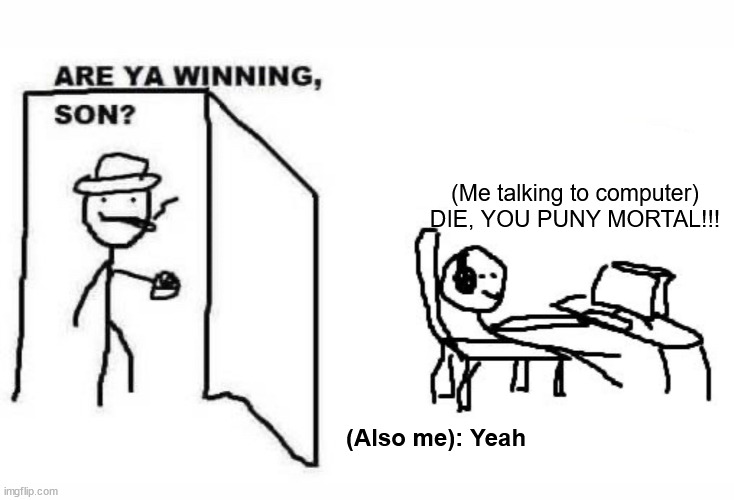 Are ya winning son? | (Me talking to computer) DIE, YOU PUNY MORTAL!!! (Also me): Yeah | image tagged in are ya winning son | made w/ Imgflip meme maker