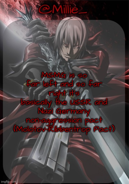 Millie's Devil May Cry announcement template | MSMG is so far left and so far right it's basically the USSR and Nazi Germany non-aggression pact (Molotov-Ribbentrop Pact) | image tagged in millie's devil may cry announcement template | made w/ Imgflip meme maker