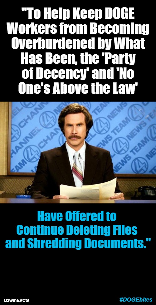 #DOGEbites | "To Help Keep DOGE 

Workers from Becoming 

Overburdened by What 

Has Been, the 'Party 

of Decency' and 'No 

One's Above the Law'; Have Offered to 

Continue Deleting Files 

and Shredding Documents."; #DOGEbites; OzwinEVCG | image tagged in breaking news with ron burgundy,political humor,doge,government corruption,politicians suck,liberal hypocrisy | made w/ Imgflip meme maker