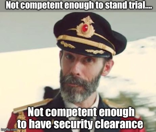 Facts | Not competent enough to stand trial…. Not competent enough to have security clearance | image tagged in captain obvious,politics lol,memes | made w/ Imgflip meme maker