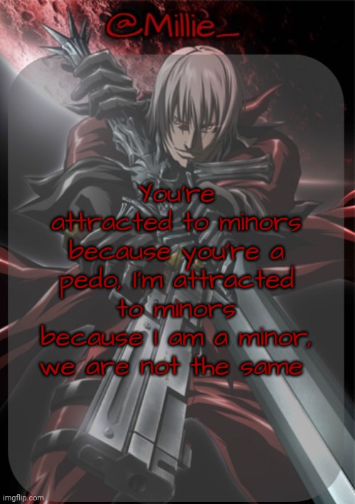 Millie's Devil May Cry announcement template | You're attracted to minors because you're a pedo, I'm attracted to minors because I am a minor, we are not the same | image tagged in millie's devil may cry announcement template | made w/ Imgflip meme maker