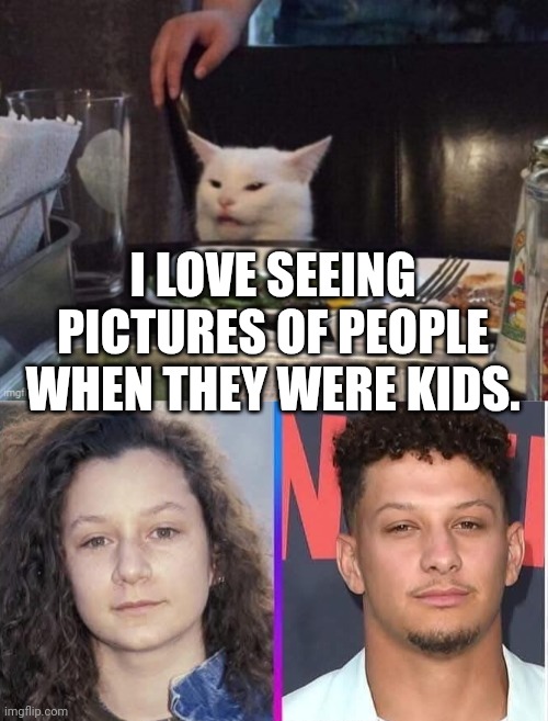 I LOVE SEEING PICTURES OF PEOPLE WHEN THEY WERE KIDS. | image tagged in smudge that darn cat | made w/ Imgflip meme maker