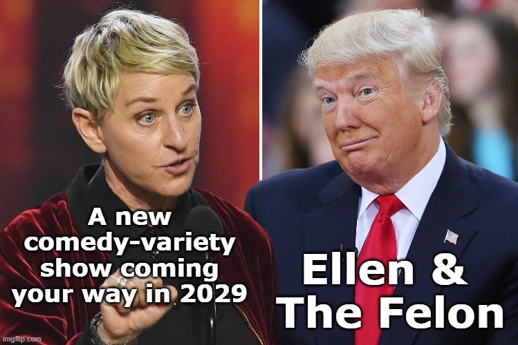 tRump TV SHow | A new comedy-variety show coming your way in 2029; Ellen & 
The Felon | image tagged in donald trump memes,donald trump the clown,donald trump approves,deplorable donald,stupid criminals,trump | made w/ Imgflip meme maker