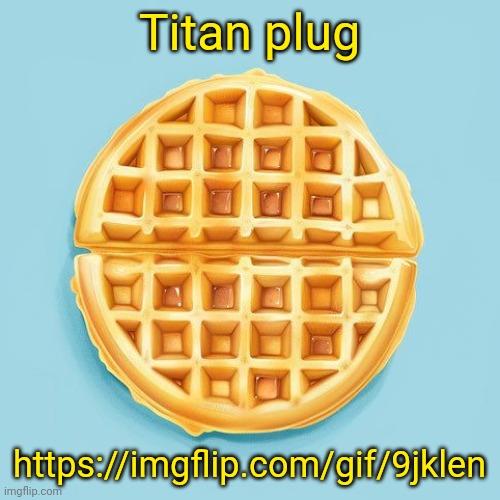 Waffle | Titan plug; https://imgflip.com/gif/9jklen | image tagged in waffle | made w/ Imgflip meme maker