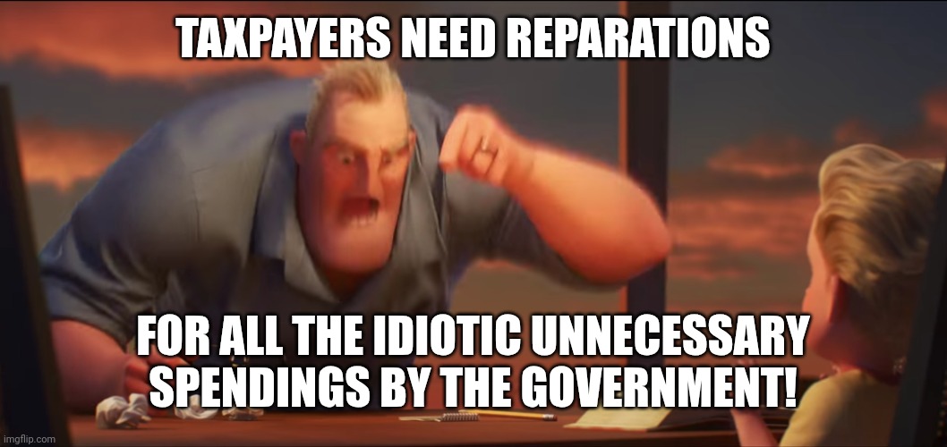 math is math | TAXPAYERS NEED REPARATIONS; FOR ALL THE IDIOTIC UNNECESSARY SPENDINGS BY THE GOVERNMENT! | image tagged in math is math | made w/ Imgflip meme maker