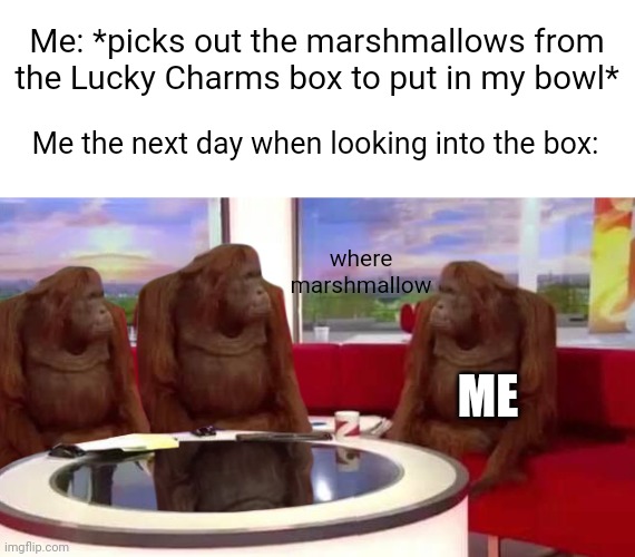 Is this relatable? | Me: *picks out the marshmallows from the Lucky Charms box to put in my bowl*; Me the next day when looking into the box:; where marshmallow; ME | image tagged in where monkey,lucky charms | made w/ Imgflip meme maker