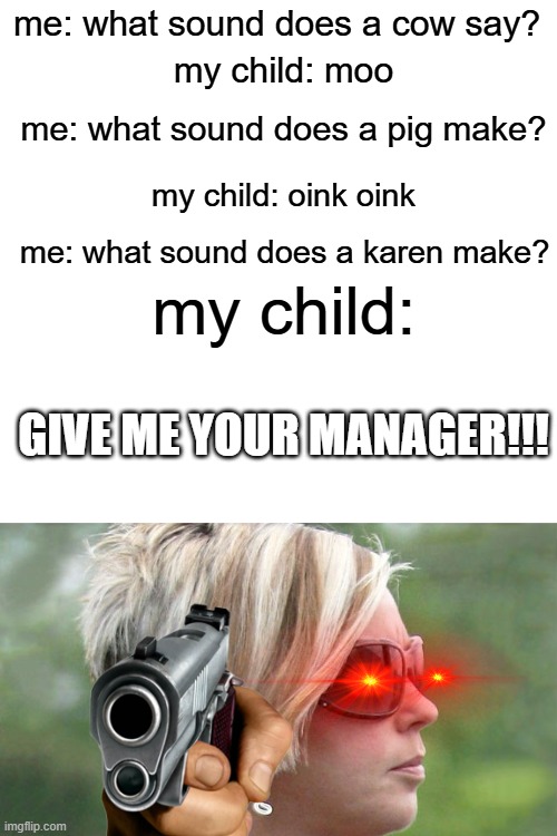 karen | me: what sound does a cow say? my child: moo; me: what sound does a pig make? my child: oink oink; me: what sound does a karen make? my child:; GIVE ME YOUR MANAGER!!! | image tagged in karens | made w/ Imgflip meme maker