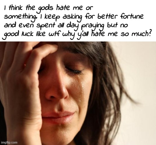 Why do the godz ignore my prayerz??????????? | I think the gods hate me or something. I keep asking for better fortune and even spent all day praying but no good luck like wtf why y'all hate me so much? | image tagged in memes,first world problems,mars whyyy,neptune whyyy,gia whyyyy,wtf jupiter | made w/ Imgflip meme maker