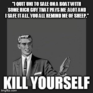 Kill Yourself Guy | "I QUIT UNI TO SALE ON A BOAT WITH SOME RICH GUY THAT PAYS ME  ALOT AND I SAFE IT ALL. YOU ALL REMIND ME OF SHEEP." KILL YOURSELF | image tagged in memes,kill yourself guy | made w/ Imgflip meme maker
