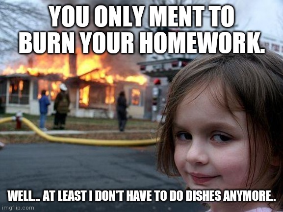 Disaster Girl | YOU ONLY MENT TO BURN YOUR HOMEWORK. WELL... AT LEAST I DON'T HAVE TO DO DISHES ANYMORE.. | image tagged in memes,disaster girl | made w/ Imgflip meme maker