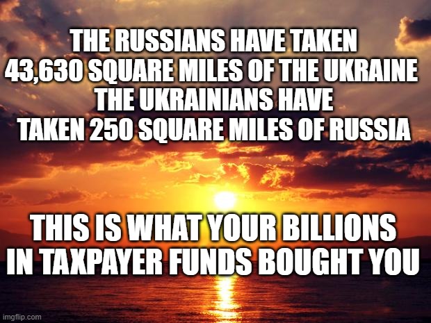 Sunset | THE RUSSIANS HAVE TAKEN 43,630 SQUARE MILES OF THE UKRAINE 
THE UKRAINIANS HAVE TAKEN 250 SQUARE MILES OF RUSSIA; THIS IS WHAT YOUR BILLIONS IN TAXPAYER FUNDS BOUGHT YOU | image tagged in sunset | made w/ Imgflip meme maker