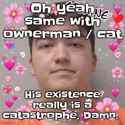 Bro deadass tho WHY MFS MEATRIDING TF OUTTA ME | Oh yeah same with ownerman / cat; His existence really is a catastrophe. Damn. | image tagged in larson | made w/ Imgflip meme maker