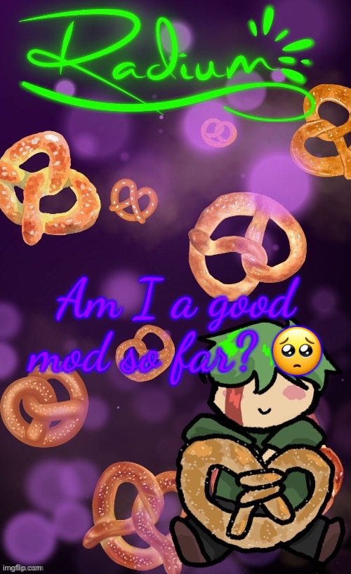 Radium Pretzel temp (ly Disco) | Am I a good mod so far? 🥺 | image tagged in radium pretzel temp ly disco | made w/ Imgflip meme maker