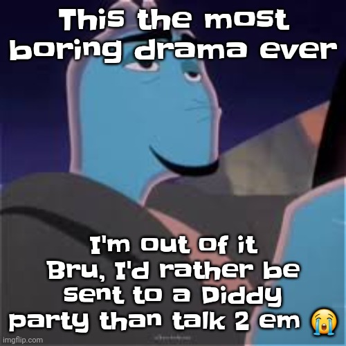 Meh. | This the most boring drama ever; I'm out of it Bru, I'd rather be sent to a Diddy party than talk 2 em 😭 | image tagged in meh | made w/ Imgflip meme maker