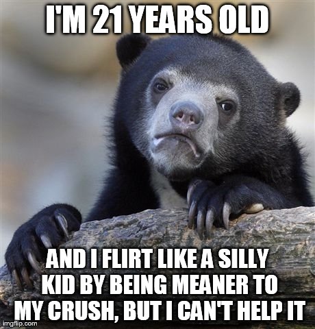 Confession Bear | I'M 21 YEARS OLD AND I FLIRT LIKE A SILLY KID BY BEING MEANER TO MY CRUSH, BUT I CAN'T HELP IT | image tagged in memes,confession bear | made w/ Imgflip meme maker