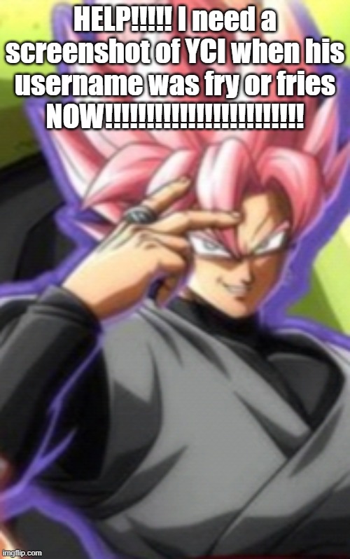 Smart goku black | HELP!!!!! I need a screenshot of YCI when his username was fry or fries NOW!!!!!!!!!!!!!!!!!!!!!!!! | image tagged in smart goku black | made w/ Imgflip meme maker