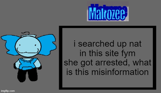 Matrozee Template | i searched up nat in this site fym she got arrested, what is this misinformation | image tagged in matrozee template | made w/ Imgflip meme maker