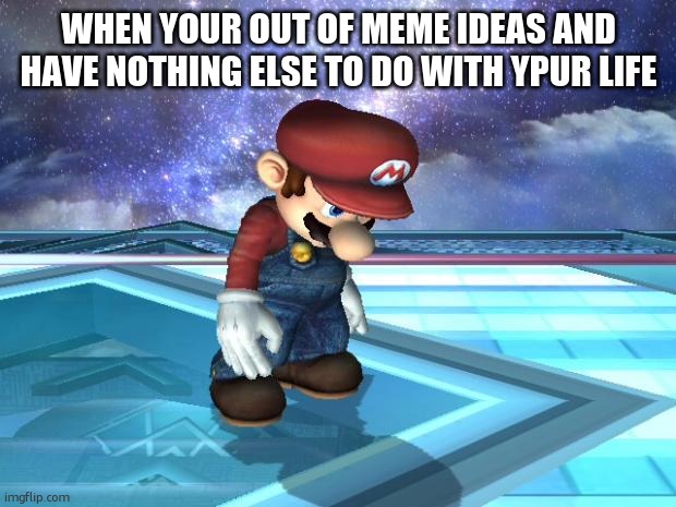 Depressed Mario | WHEN YOUR OUT OF MEME IDEAS AND HAVE NOTHING ELSE TO DO WITH YPUR LIFE | image tagged in depressed mario | made w/ Imgflip meme maker